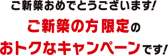 新築の方限定のおトクなキャンペーンです